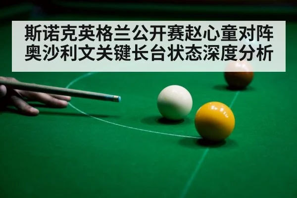 斯诺克英格兰公开赛赵心童对阵奥沙利文关键长台状态深度分析