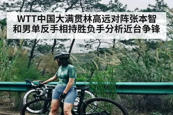 WTT中国大满贯林高远对阵张本智和男单反手相持胜负手分析近台争锋