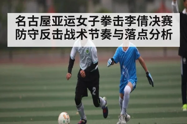 名古屋亚运女子拳击李倩决赛防守反击战术节奏与落点分析