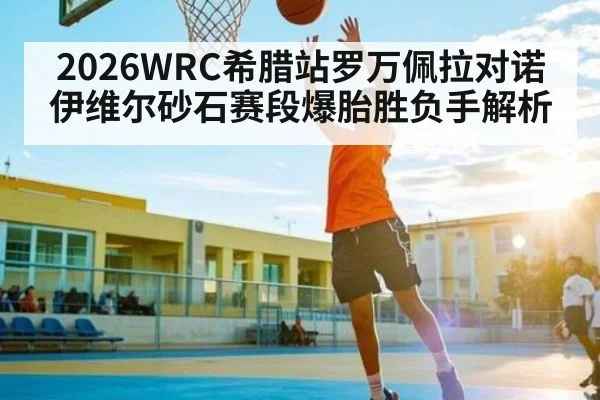 2026WRC希腊站罗万佩拉对诺伊维尔砂石赛段爆胎胜负手解析