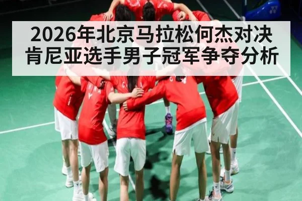 2026年北京马拉松何杰对决肯尼亚选手男子冠军争夺分析