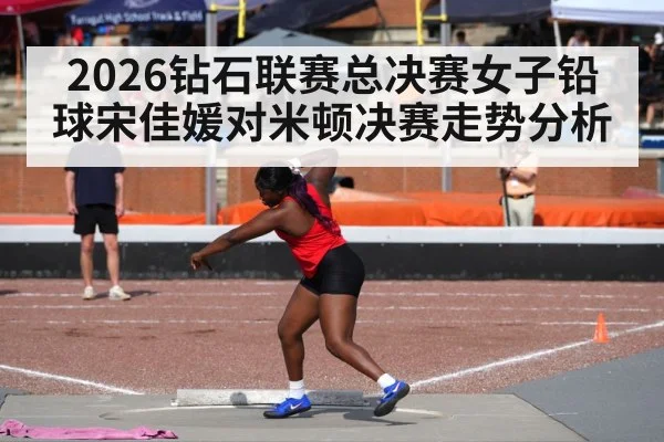 2026钻石联赛总决赛女子铅球宋佳媛对米顿决赛走势分析