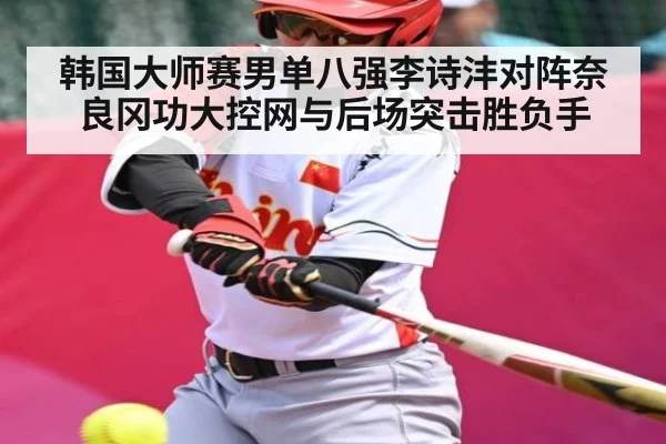 韩国大师赛男单八强李诗沣对阵奈良冈功大控网与后场突击胜负手